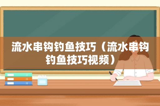 流水串钩钓鱼技巧（流水串钩钓鱼技巧视频）