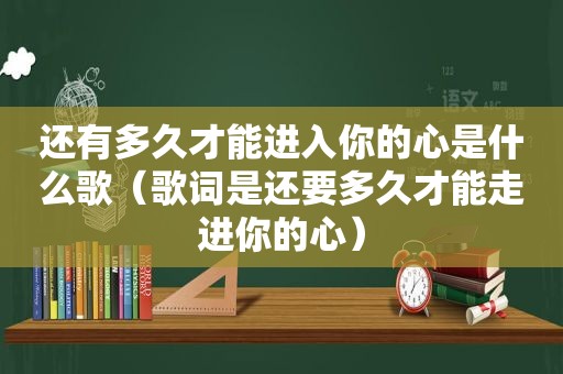 还有多久才能进入你的心是什么歌（歌词是还要多久才能走进你的心）