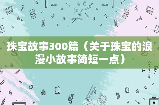 珠宝故事300篇（关于珠宝的浪漫小故事简短一点）