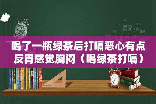 喝了一瓶绿茶后打嗝恶心有点反胃感觉胸闷（喝绿茶打嗝）