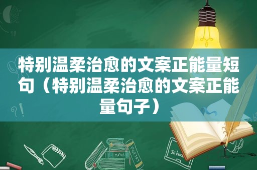 特别温柔治愈的文案正能量短句（特别温柔治愈的文案正能量句子）