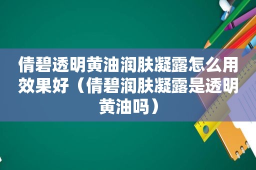 倩碧透明黄油润肤凝露怎么用效果好（倩碧润肤凝露是透明黄油吗）