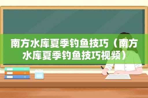 南方水库夏季钓鱼技巧（南方水库夏季钓鱼技巧视频）