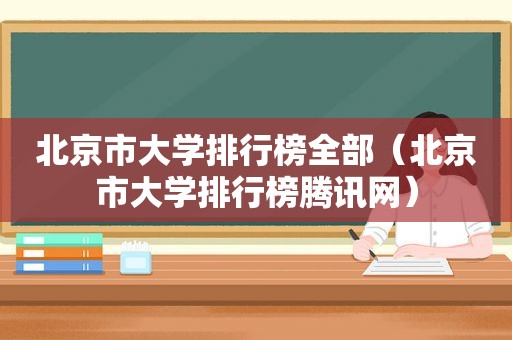 北京市大学排行榜全部（北京市大学排行榜腾讯网）