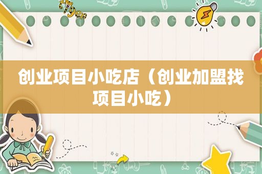 创业项目小吃店（创业加盟找项目小吃）