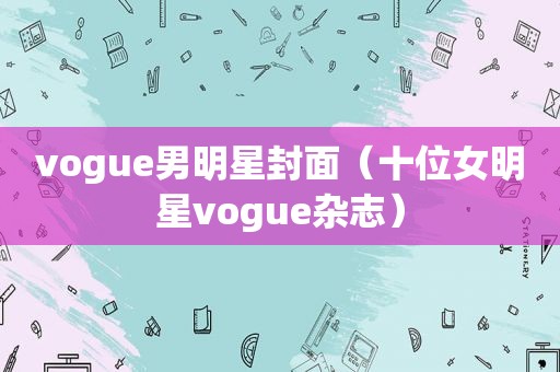 vogue男明星封面（十位女明星vogue杂志）