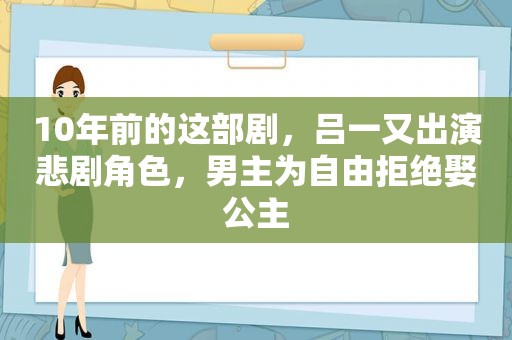 10年前的这部剧，吕一又出演悲剧角色，男主为自由拒绝娶公主