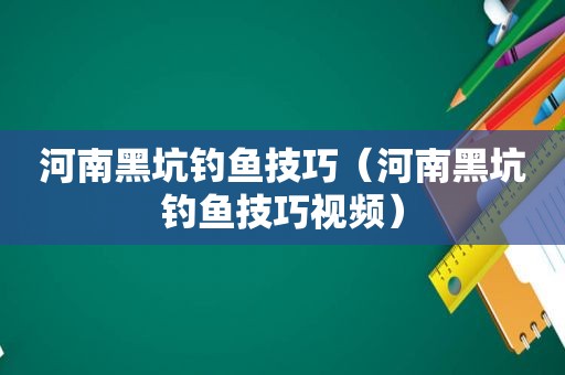 河南黑坑钓鱼技巧（河南黑坑钓鱼技巧视频）