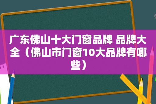 广东佛山十大门窗品牌 品牌大全（佛山市门窗10大品牌有哪些）