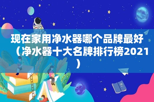 现在家用净水器哪个品牌最好（净水器十大名牌排行榜2021）