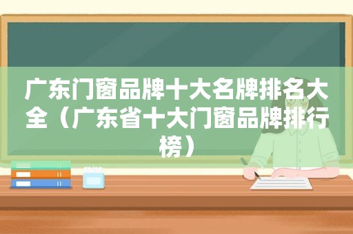 广东门窗品牌十大名牌排名大全（广东省十大门窗品牌排行榜）