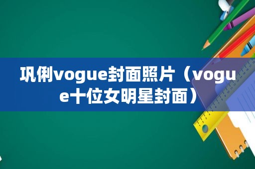 巩俐vogue封面照片（vogue十位女明星封面）