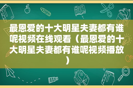 最恩爱的十大明星夫妻都有谁呢视频在线观看（最恩爱的十大明星夫妻都有谁呢视频播放）