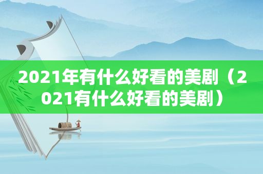 2021年有什么好看的美剧（2021有什么好看的美剧）