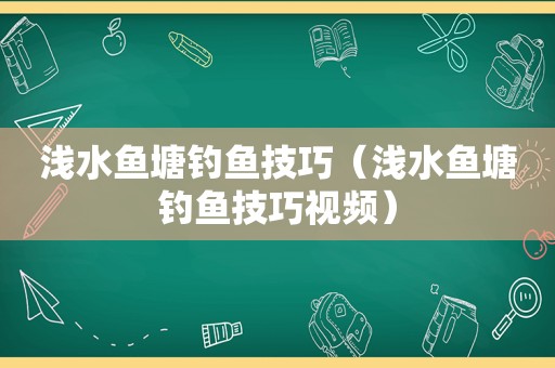 浅水鱼塘钓鱼技巧（浅水鱼塘钓鱼技巧视频）