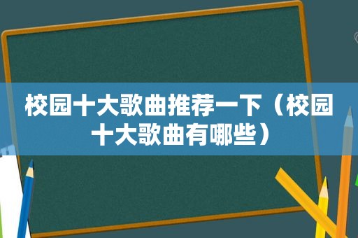 校园十大歌曲推荐一下（校园十大歌曲有哪些）