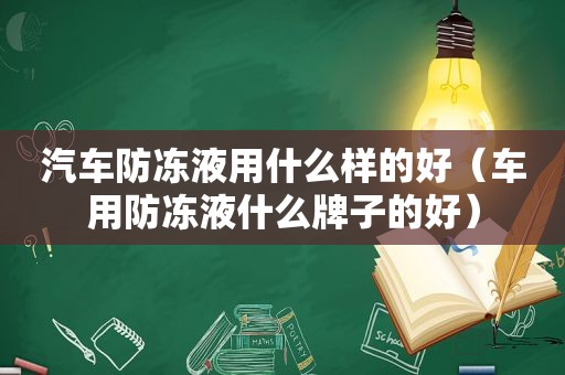 汽车防冻液用什么样的好（车用防冻液什么牌子的好）