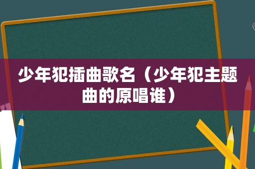 少年犯插曲歌名（少年犯主题曲的原唱谁）