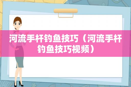 河流手杆钓鱼技巧（河流手杆钓鱼技巧视频）