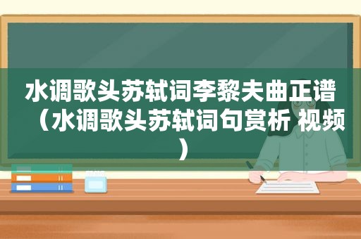 水调歌头苏轼词李黎夫曲正谱（水调歌头苏轼词句赏析 视频）