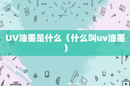 UV油墨是什么（什么叫uv油墨）