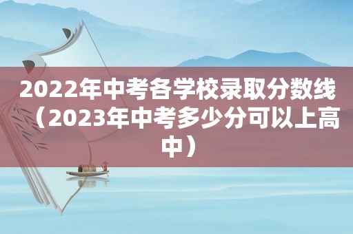 2022年中考各学校录取分数线（2023年中考多少分可以上高中）