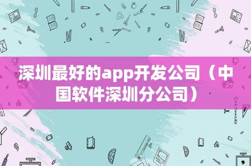 深圳最好的app开发公司（中国软件深圳分公司）