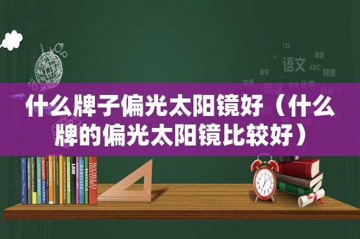 什么牌子偏光太阳镜好（什么牌的偏光太阳镜比较好）