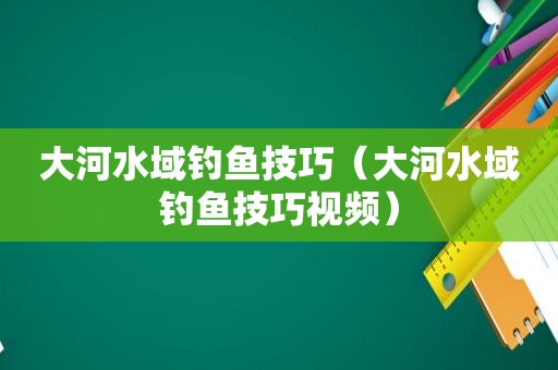 大河水域钓鱼技巧（大河水域钓鱼技巧视频）