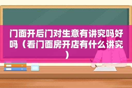 门面开后门对生意有讲究吗好吗（看门面房开店有什么讲究）