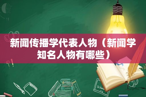 新闻传播学代表人物（新闻学知名人物有哪些）