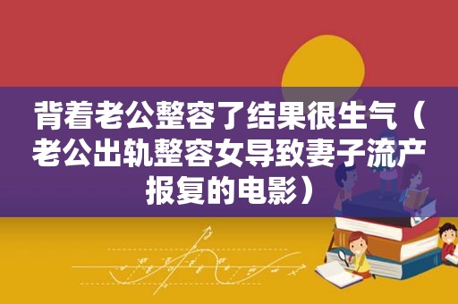 背着老公整容了结果很生气（老公出轨整容女导致妻子流产报复的电影）