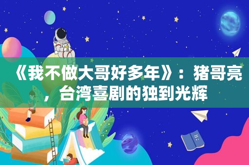 《我不做大哥好多年》：猪哥亮，台湾喜剧的独到光辉