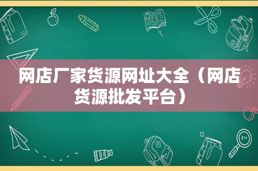 网店厂家货源网址大全（网店货源批发平台）