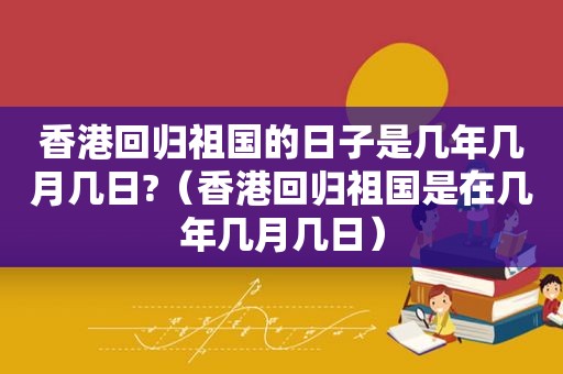 香港回归祖国的日子是几年几月几日?（香港回归祖国是在几年几月几日）