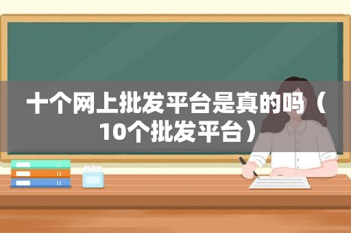 十个网上批发平台是真的吗（10个批发平台）