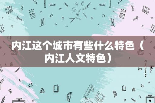 内江这个城市有些什么特色（内江人文特色）