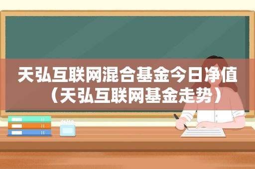 天弘互联网混合基金今日净值（天弘互联网基金走势）