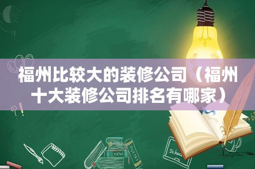 福州比较大的装修公司（福州十大装修公司排名有哪家）