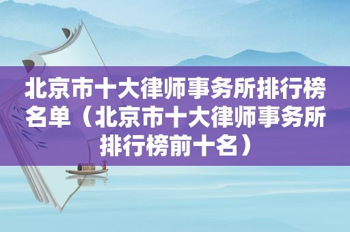 北京市十大律师事务所排行榜名单（北京市十大律师事务所排行榜前十名）