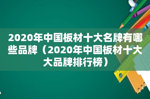 2020年中国板材十大名牌有哪些品牌（2020年中国板材十大大品牌排行榜）