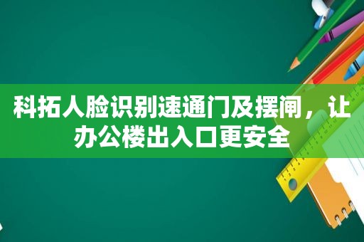 科拓人脸识别速通门及摆闸，让办公楼出入口更安全