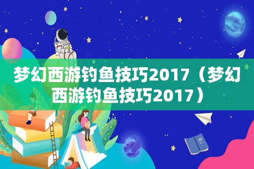 梦幻西游钓鱼技巧2017（梦幻西游钓鱼技巧2017）