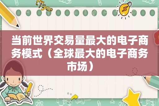 当前世界交易量最大的电子商务模式（全球最大的电子商务市场）