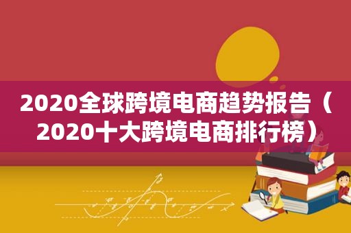 2020全球跨境电商趋势报告（2020十大跨境电商排行榜）