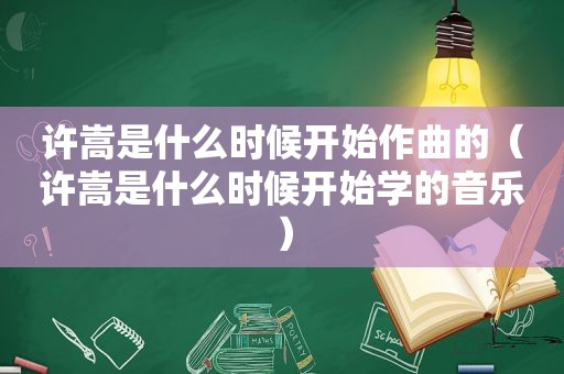 许嵩是什么时候开始作曲的（许嵩是什么时候开始学的音乐）