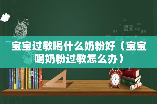 宝宝过敏喝什么奶粉好（宝宝喝奶粉过敏怎么办）