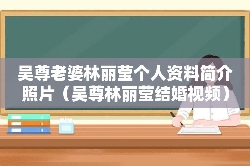 吴尊老婆林丽莹个人资料简介照片（吴尊林丽莹结婚视频）