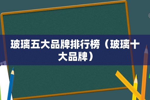 玻璃五大品牌排行榜（玻璃十大品牌）