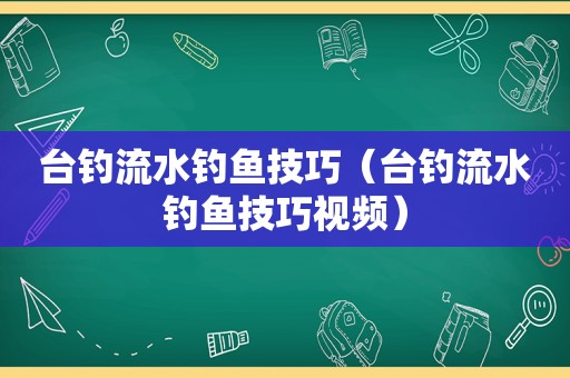 台钓流水钓鱼技巧（台钓流水钓鱼技巧视频）